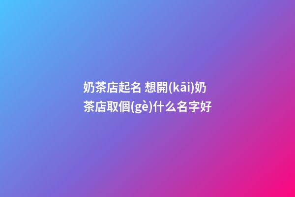 奶茶店起名 想開(kāi)奶茶店取個(gè)什么名字好-第1張-店鋪起名-玄機(jī)派